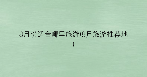 8月份适合哪里旅游(8月旅游推荐地)