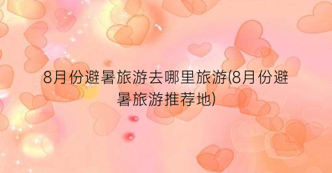 8月份避暑旅游去哪里旅游(8月份避暑旅游推荐地)