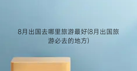 8月出国去哪里旅游最好(8月出国旅游必去的地方)