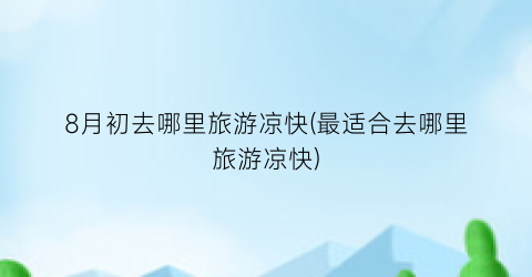 8月初去哪里旅游凉快(最适合去哪里旅游凉快)