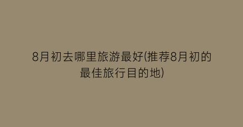 8月初去哪里旅游最好(推荐8月初的最佳旅行目的地)