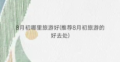 8月初哪里旅游好(推荐8月初旅游的好去处)