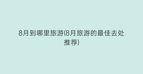 8月到哪里旅游(8月旅游的最佳去处推荐)