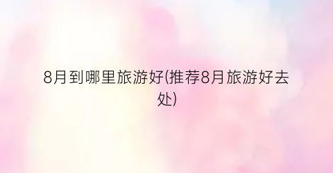 8月到哪里旅游好(推荐8月旅游好去处)