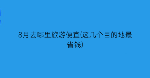 8月去哪里旅游便宜(这几个目的地最省钱)