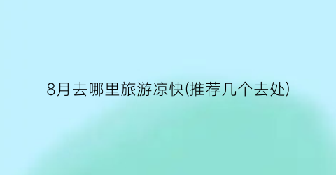 8月去哪里旅游凉快(推荐几个去处)