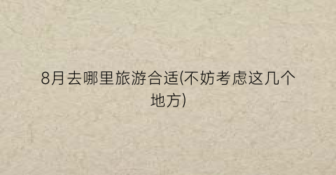 8月去哪里旅游合适(不妨考虑这几个地方)