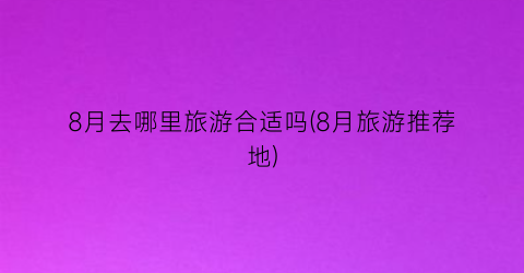 8月去哪里旅游合适吗(8月旅游推荐地)
