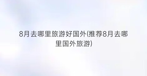 8月去哪里旅游好国外(推荐8月去哪里国外旅游)