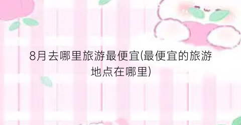 8月去哪里旅游最便宜(最便宜的旅游地点在哪里)
