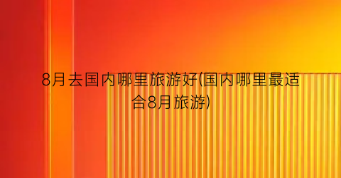 8月去国内哪里旅游好(国内哪里最适合8月旅游)