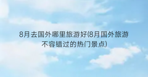 8月去国外哪里旅游好(8月国外旅游不容错过的热门景点)