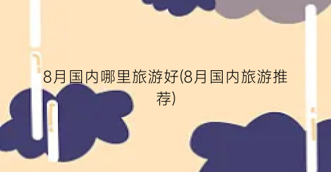 8月国内哪里旅游好(8月国内旅游推荐)