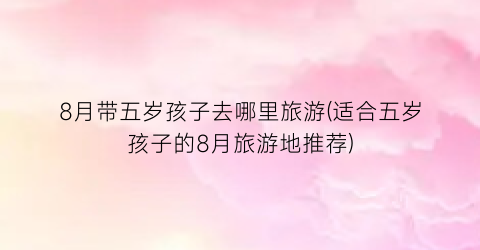8月带五岁孩子去哪里旅游(适合五岁孩子的8月旅游地推荐)