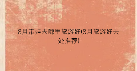 8月带娃去哪里旅游好(8月旅游好去处推荐)