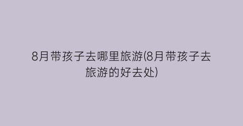 8月带孩子去哪里旅游(8月带孩子去旅游的好去处)
