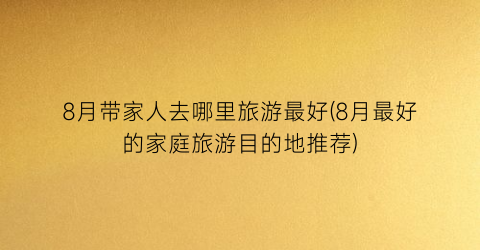 8月带家人去哪里旅游最好(8月最好的家庭旅游目的地推荐)