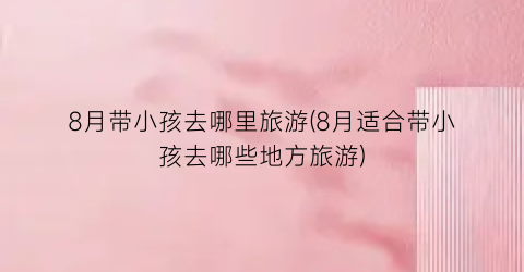 8月带小孩去哪里旅游(8月适合带小孩去哪些地方旅游)