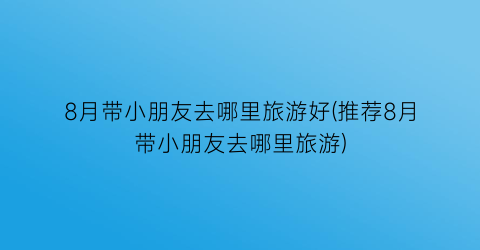 8月带小朋友去哪里旅游好(推荐8月带小朋友去哪里旅游)