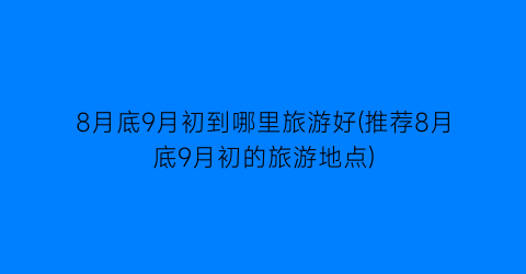8月底9月初到哪里旅游好(推荐8月底9月初的旅游地点)