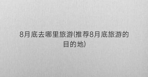 8月底去哪里旅游(推荐8月底旅游的目的地)