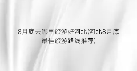 8月底去哪里旅游好河北(河北8月底最佳旅游路线推荐)