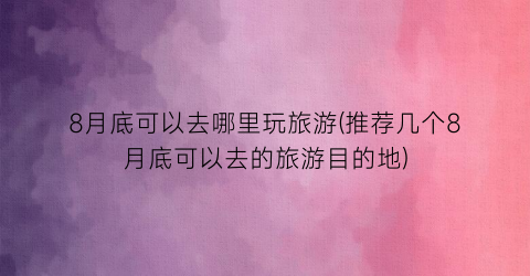 8月底可以去哪里玩旅游(推荐几个8月底可以去的旅游目的地)