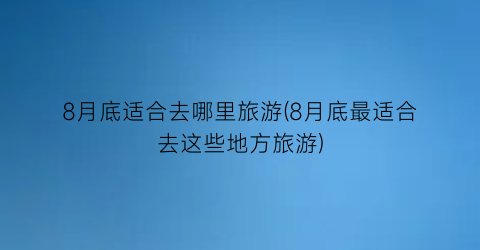 8月底适合去哪里旅游(8月底最适合去这些地方旅游)