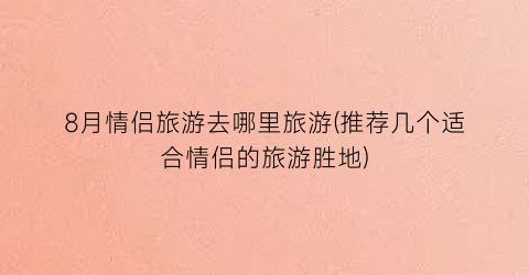 8月情侣旅游去哪里旅游(推荐几个适合情侣的旅游胜地)