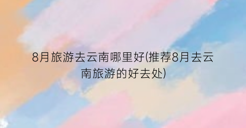 8月旅游去云南哪里好(推荐8月去云南旅游的好去处)