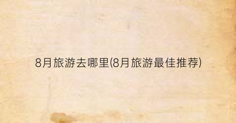 8月旅游去哪里(8月旅游最佳推荐)