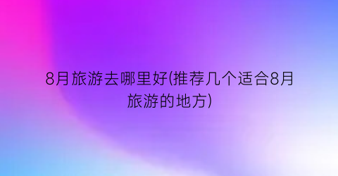 8月旅游去哪里好(推荐几个适合8月旅游的地方)