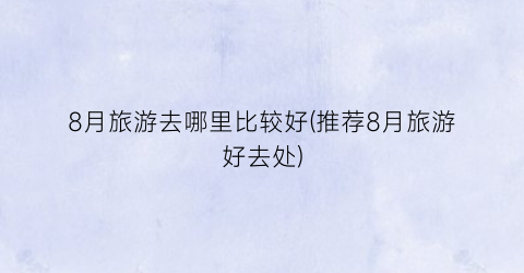8月旅游去哪里比较好(推荐8月旅游好去处)