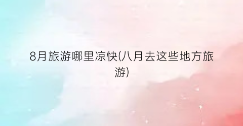 8月旅游哪里凉快(八月去这些地方旅游)