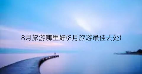 8月旅游哪里好(8月旅游最佳去处)