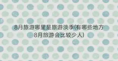 8月旅游哪里是旅游淡季(有哪些地方8月旅游会比较少人)