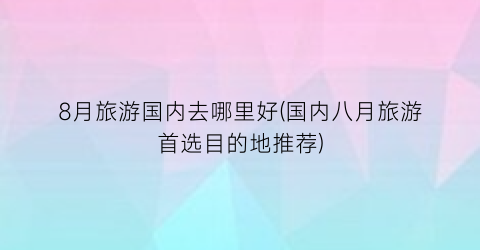8月旅游国内去哪里好(国内八月旅游首选目的地推荐)
