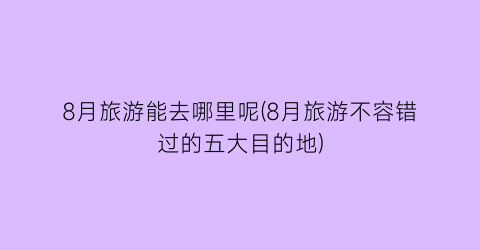 8月旅游能去哪里呢(8月旅游不容错过的五大目的地)