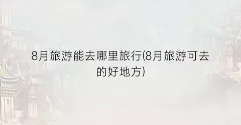 8月旅游能去哪里旅行(8月旅游可去的好地方)