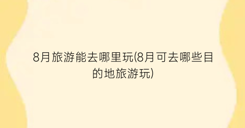 8月旅游能去哪里玩(8月可去哪些目的地旅游玩)