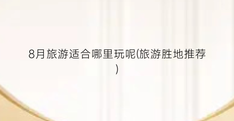 8月旅游适合哪里玩呢(旅游胜地推荐)