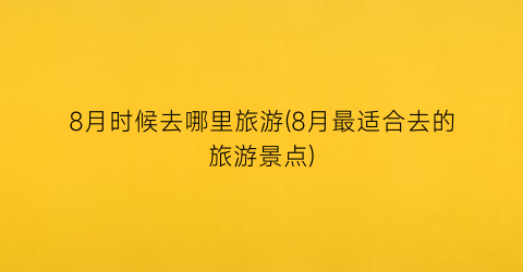 8月时候去哪里旅游(8月最适合去的旅游景点)