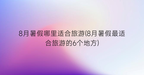 8月暑假哪里适合旅游(8月暑假最适合旅游的6个地方)