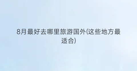 8月最好去哪里旅游国外(这些地方最适合)