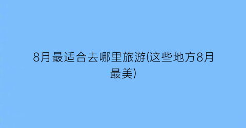8月最适合去哪里旅游(这些地方8月最美)