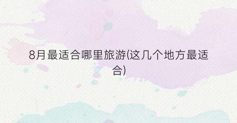 8月最适合哪里旅游(这几个地方最适合)