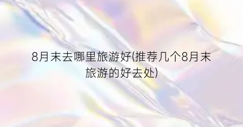 8月末去哪里旅游好(推荐几个8月末旅游的好去处)