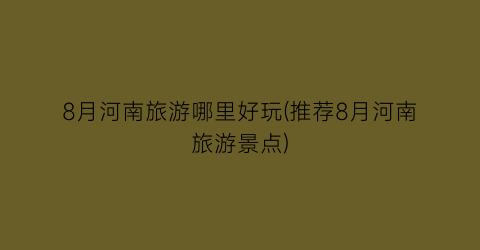 8月河南旅游哪里好玩(推荐8月河南旅游景点)