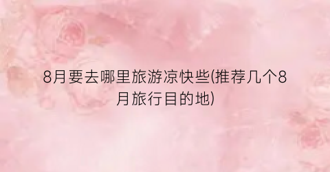 8月要去哪里旅游凉快些(推荐几个8月旅行目的地)