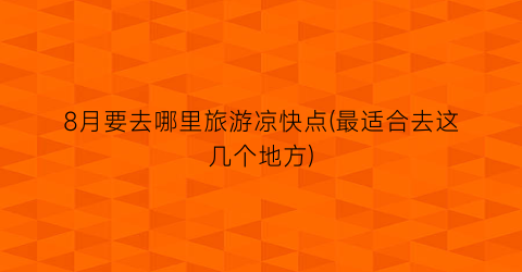 8月要去哪里旅游凉快点(最适合去这几个地方)